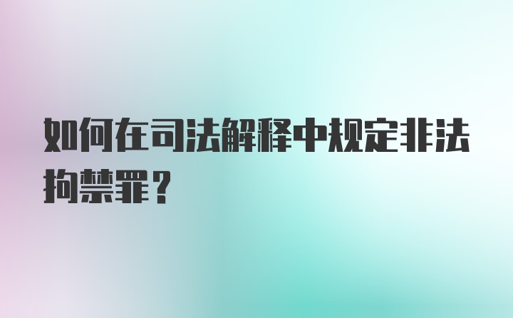 如何在司法解释中规定非法拘禁罪？