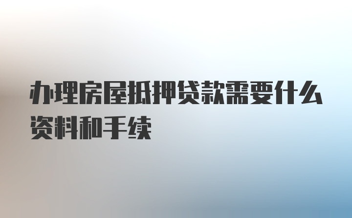 办理房屋抵押贷款需要什么资料和手续