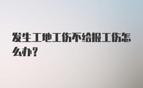 发生工地工伤不给报工伤怎么办？