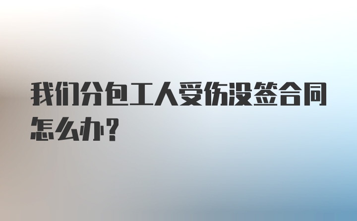 我们分包工人受伤没签合同怎么办？