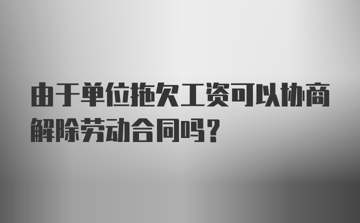 由于单位拖欠工资可以协商解除劳动合同吗？