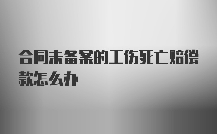 合同未备案的工伤死亡赔偿款怎么办