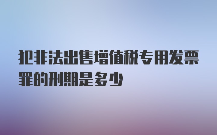 犯非法出售增值税专用发票罪的刑期是多少