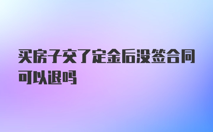 买房子交了定金后没签合同可以退吗