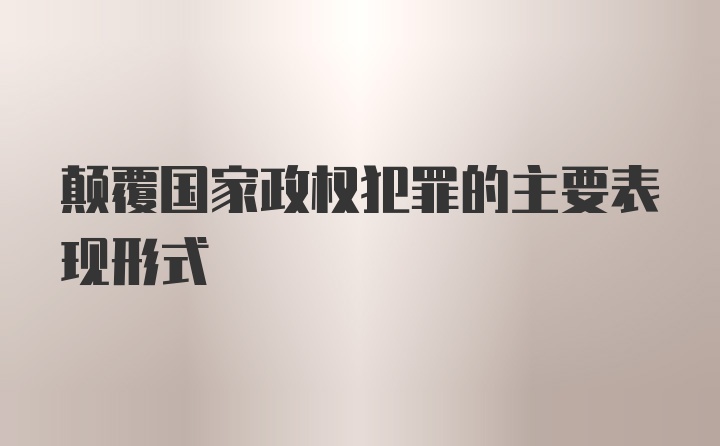 颠覆国家政权犯罪的主要表现形式