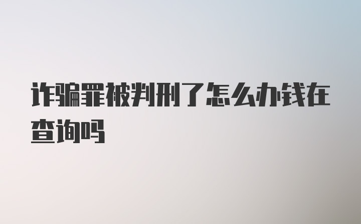 诈骗罪被判刑了怎么办钱在查询吗