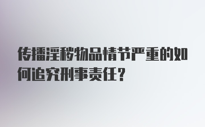 传播淫秽物品情节严重的如何追究刑事责任？