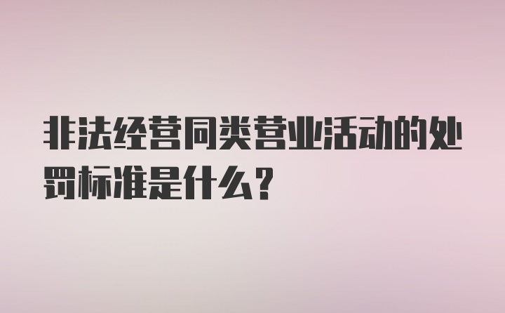 非法经营同类营业活动的处罚标准是什么?