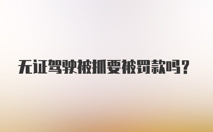 无证驾驶被抓要被罚款吗?