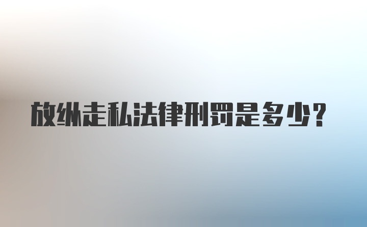 放纵走私法律刑罚是多少？