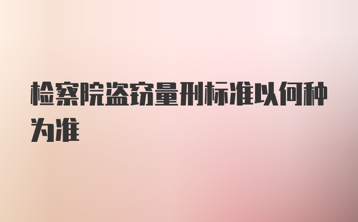 检察院盗窃量刑标准以何种为准