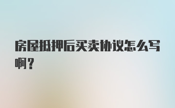 房屋抵押后买卖协议怎么写啊?