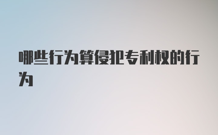 哪些行为算侵犯专利权的行为