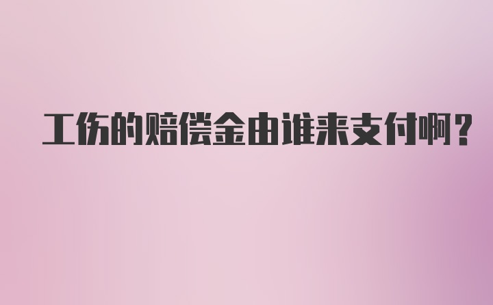 工伤的赔偿金由谁来支付啊？