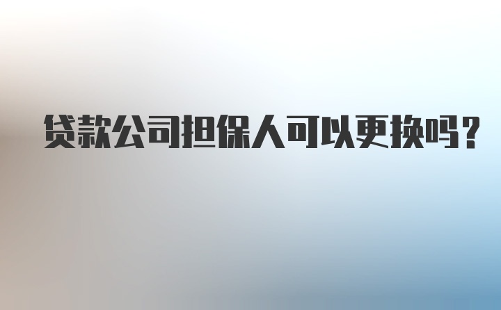 贷款公司担保人可以更换吗？