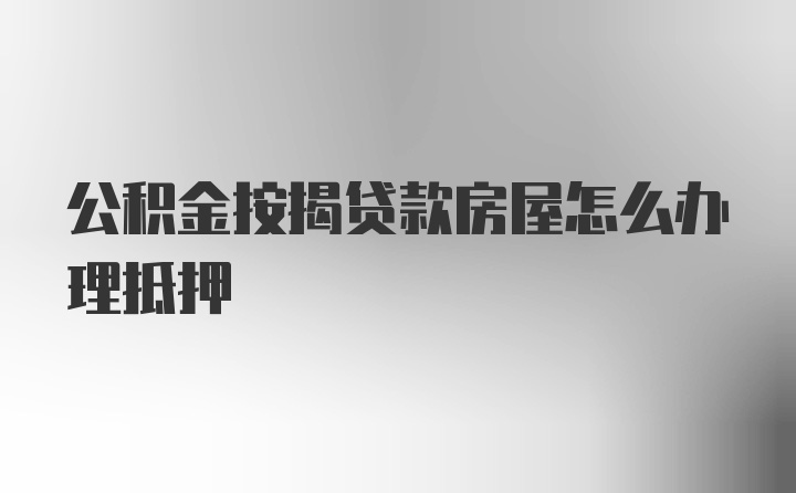 公积金按揭贷款房屋怎么办理抵押