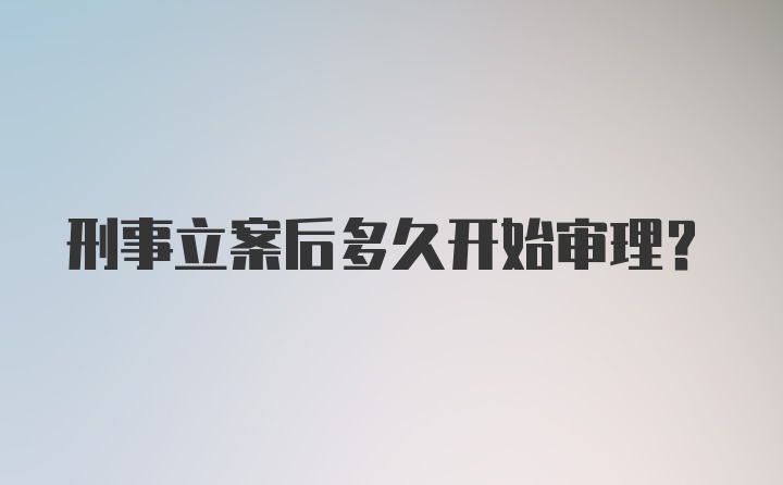 刑事立案后多久开始审理？