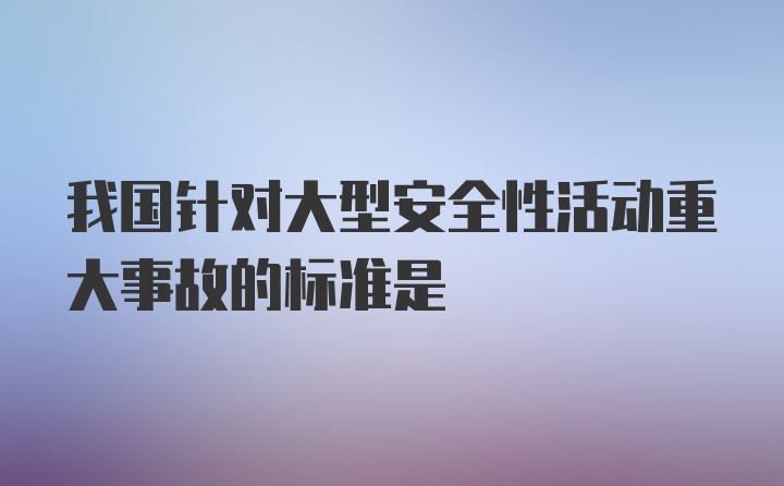 我国针对大型安全性活动重大事故的标准是