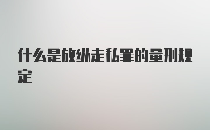 什么是放纵走私罪的量刑规定