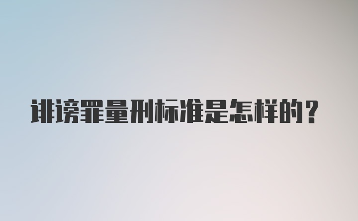 诽谤罪量刑标准是怎样的？