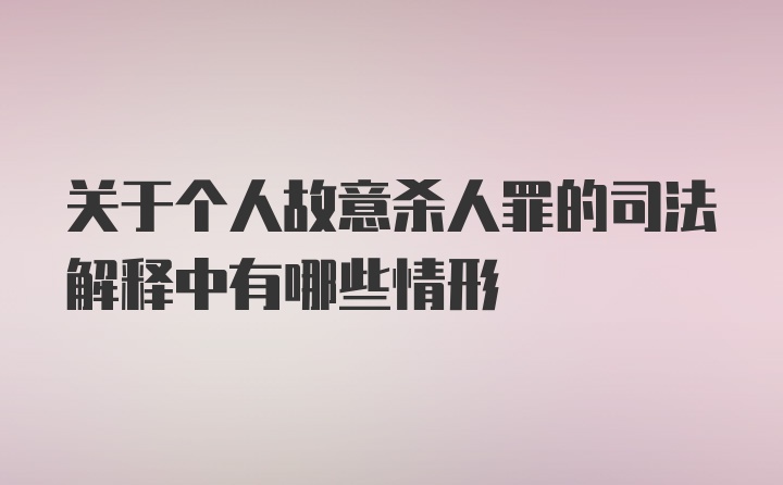 关于个人故意杀人罪的司法解释中有哪些情形