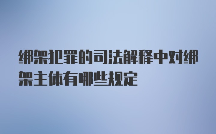 绑架犯罪的司法解释中对绑架主体有哪些规定