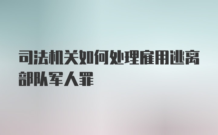 司法机关如何处理雇用逃离部队军人罪