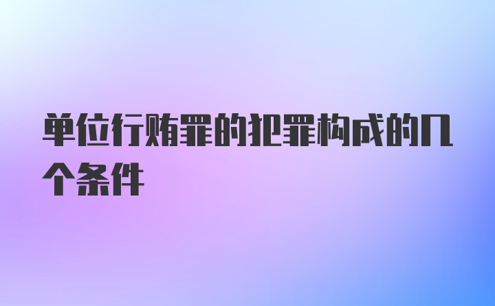 单位行贿罪的犯罪构成的几个条件