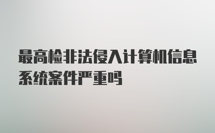 最高检非法侵入计算机信息系统案件严重吗