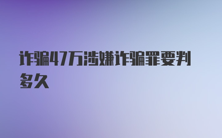 诈骗47万涉嫌诈骗罪要判多久