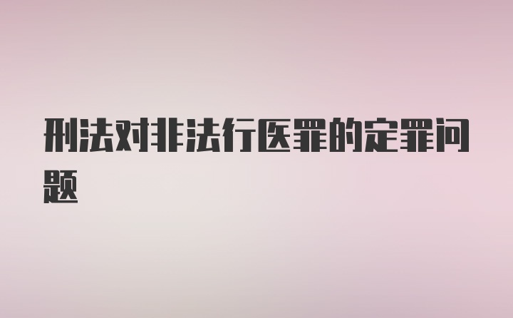 刑法对非法行医罪的定罪问题