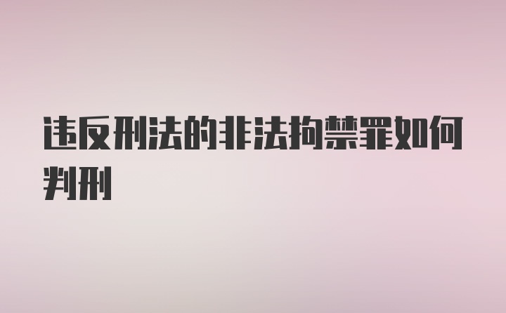 违反刑法的非法拘禁罪如何判刑