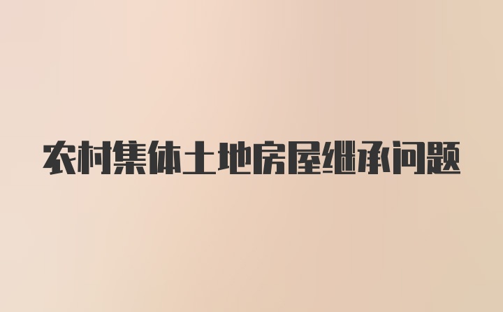 农村集体土地房屋继承问题