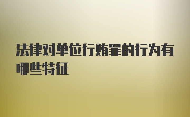 法律对单位行贿罪的行为有哪些特征