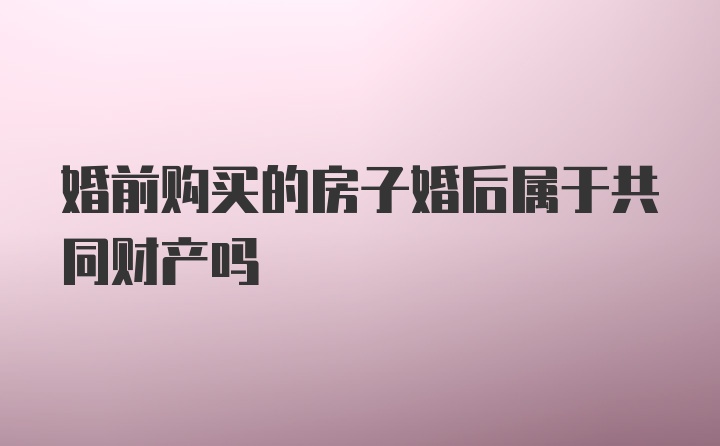 婚前购买的房子婚后属于共同财产吗