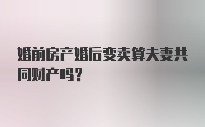 婚前房产婚后变卖算夫妻共同财产吗?