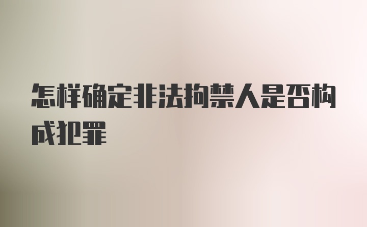 怎样确定非法拘禁人是否构成犯罪