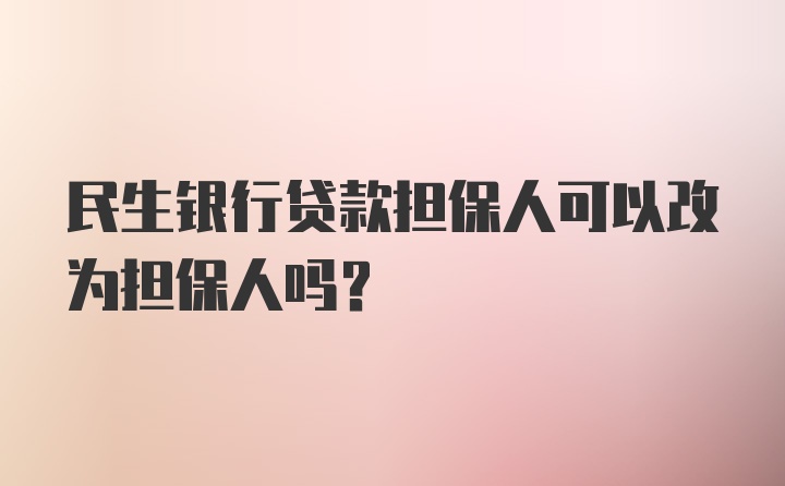 民生银行贷款担保人可以改为担保人吗？