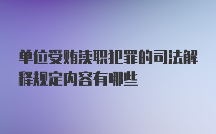 单位受贿渎职犯罪的司法解释规定内容有哪些