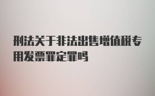 刑法关于非法出售增值税专用发票罪定罪吗