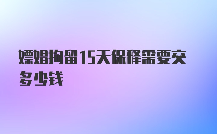 嫖娼拘留15天保释需要交多少钱