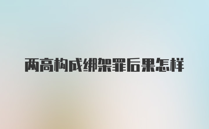 两高构成绑架罪后果怎样