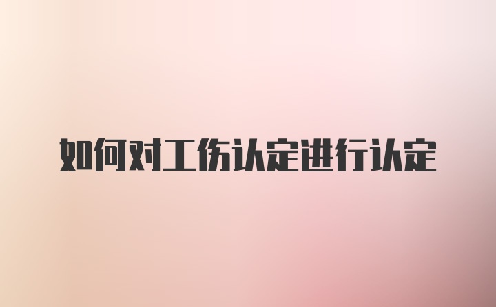 如何对工伤认定进行认定