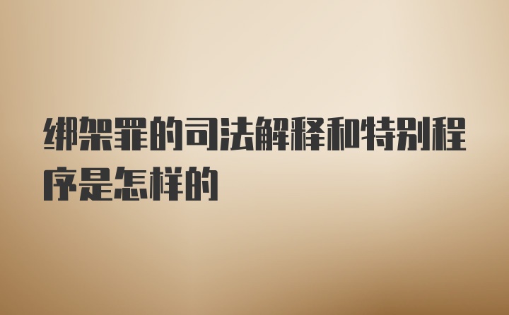 绑架罪的司法解释和特别程序是怎样的