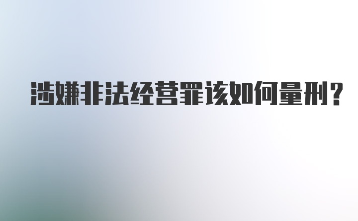 涉嫌非法经营罪该如何量刑？