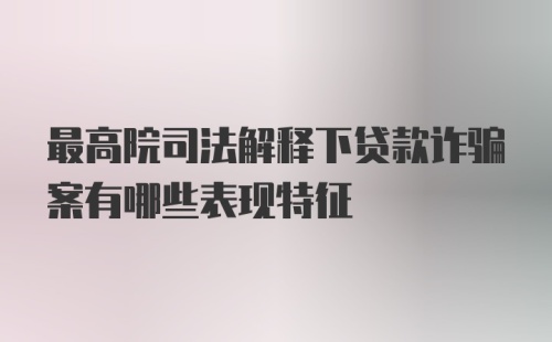 最高院司法解释下贷款诈骗案有哪些表现特征