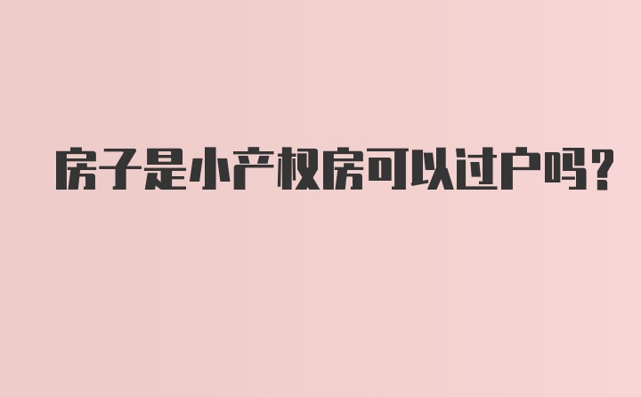 房子是小产权房可以过户吗？