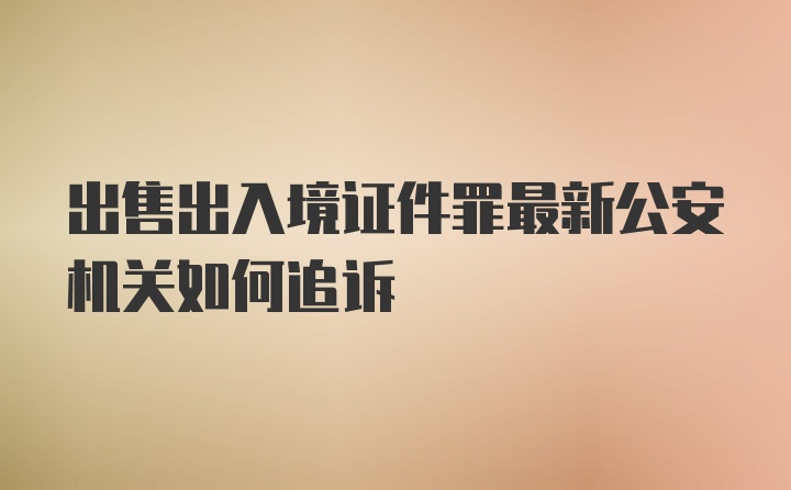 出售出入境证件罪最新公安机关如何追诉