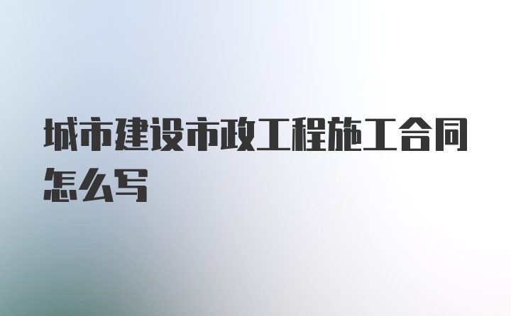 城市建设市政工程施工合同怎么写