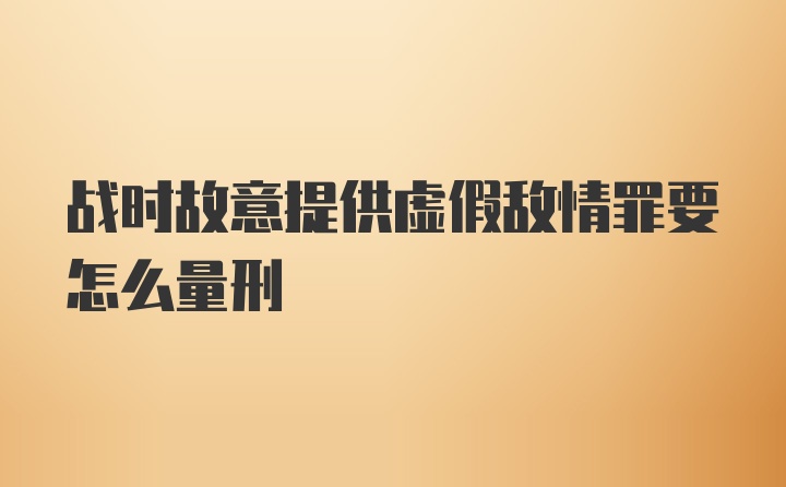 战时故意提供虚假敌情罪要怎么量刑